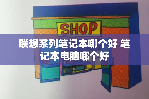 联想系列笔记本哪个好 笔记本电脑哪个好-第1张图片-星选测评