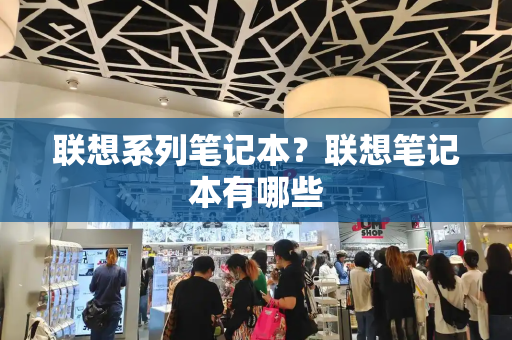 联想系列笔记本？联想笔记本有哪些-第1张图片-星选测评