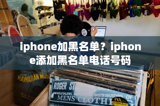iphone加黑名单？iphone添加黑名单电话号码