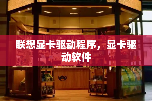 联想显卡驱动程序，显卡驱动软件