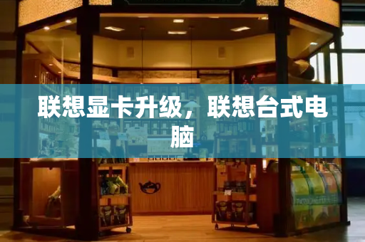联想显卡升级，联想台式电脑