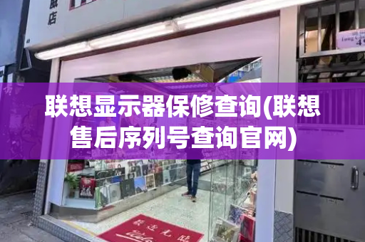 联想显示器保修查询(联想售后序列号查询官网)