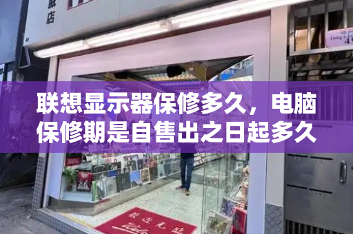 联想显示器保修多久，电脑保修期是自售出之日起多久-第1张图片-星选测评