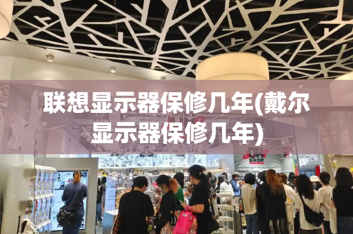 联想显示器保修几年(戴尔显示器保修几年)
