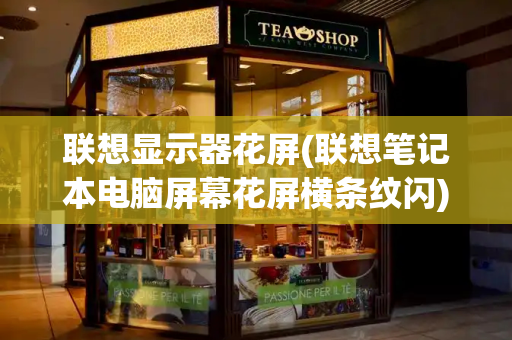 联想显示器花屏(联想笔记本电脑屏幕花屏横条纹闪)