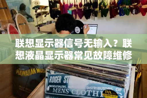 联想显示器信号无输入？联想液晶显示器常见故障维修-第1张图片-星选测评