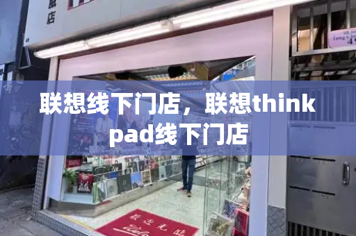 联想线下门店，联想thinkpad线下门店
