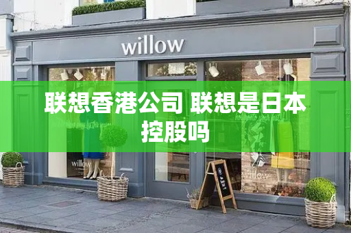 联想香港公司 联想是日本控股吗-第1张图片-星选测评