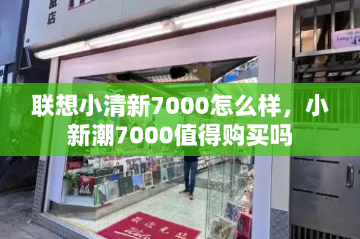 联想小清新7000怎么样，小新潮7000值得购买吗