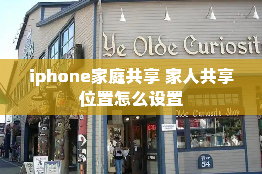 iphone家庭共享 家人共享位置怎么设置