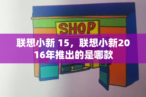 联想小新 15，联想小新2016年推出的是哪款