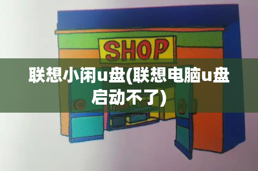 联想小闲u盘(联想电脑u盘启动不了)