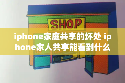 iphone家庭共享的坏处 iphone家人共享能看到什么-第1张图片-星选测评
