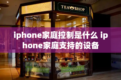 iphone家庭控制是什么 iphone家庭支持的设备-第1张图片-星选测评