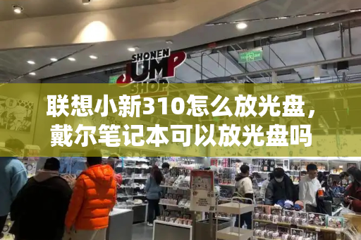 联想小新310怎么放光盘，戴尔笔记本可以放光盘吗-第1张图片-星选测评
