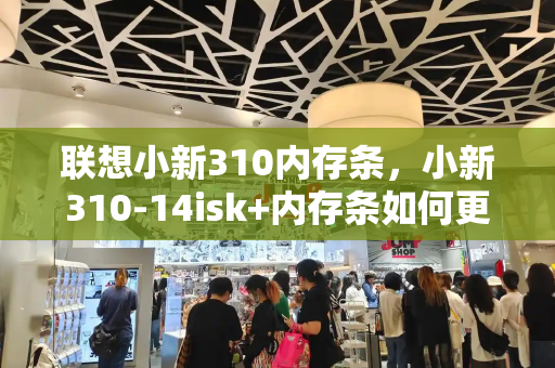 联想小新310内存条，小新310-14isk+内存条如何更换