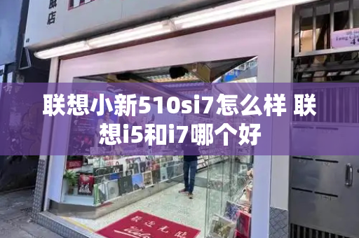 联想小新510si7怎么样 联想i5和i7哪个好