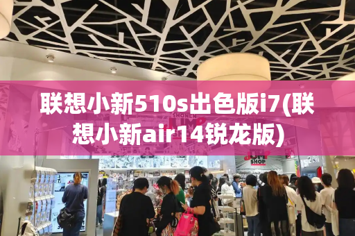 联想小新510s出色版i7(联想小新air14锐龙版)
