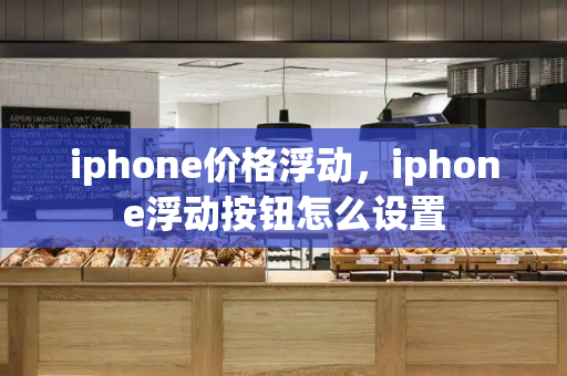 iphone价格浮动，iphone浮动按钮怎么设置-第1张图片-星选测评