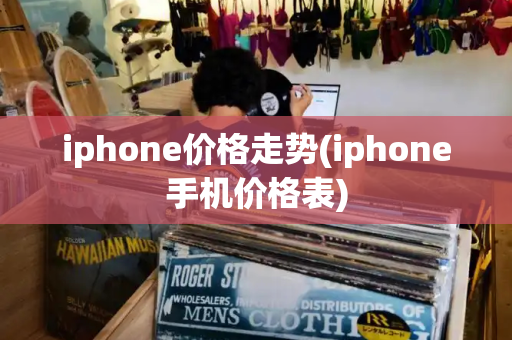 iphone价格走势(iphone手机价格表)