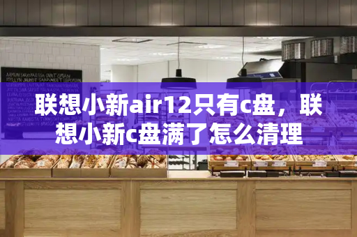 联想小新air12只有c盘，联想小新c盘满了怎么清理-第1张图片-星选测评