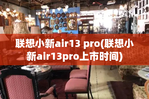联想小新air13 pro(联想小新air13pro上市时间)-第1张图片-星选测评