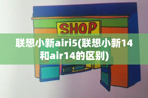 联想小新airi5(联想小新14和air14的区别)-第1张图片-星选测评