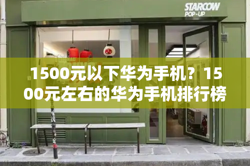 1500元以下华为手机？1500元左右的华为手机排行榜