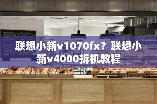 联想小新v1070fx？联想小新v4000拆机教程