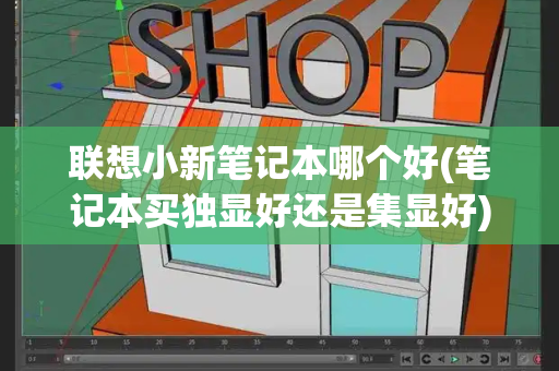 联想小新笔记本哪个好(笔记本买独显好还是集显好)