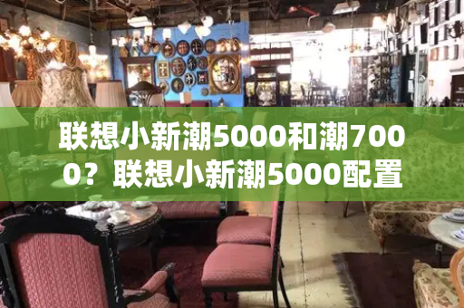 联想小新潮5000和潮7000？联想小新潮5000配置