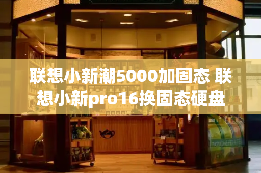 联想小新潮5000加固态 联想小新pro16换固态硬盘
