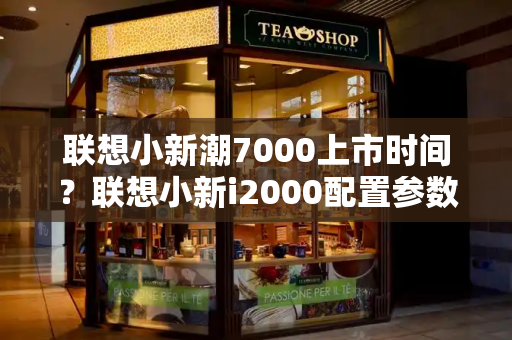 联想小新潮7000上市时间？联想小新i2000配置参数-第1张图片-星选测评
