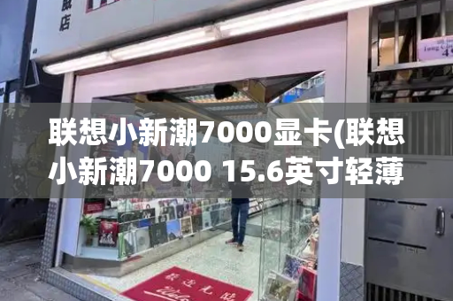 联想小新潮7000显卡(联想小新潮7000 15.6英寸轻薄窄边框笔记本)