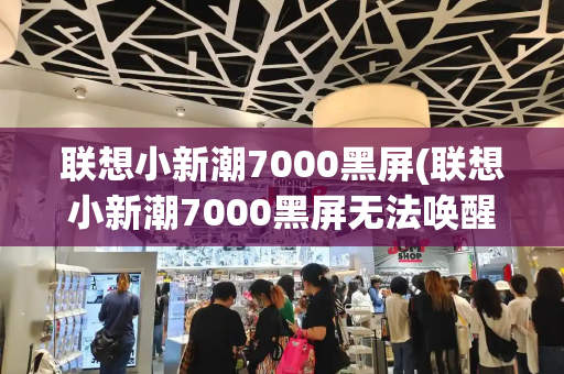 联想小新潮7000黑屏(联想小新潮7000黑屏无法唤醒)-第1张图片-星选测评