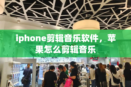 iphone剪辑音乐软件，苹果怎么剪辑音乐