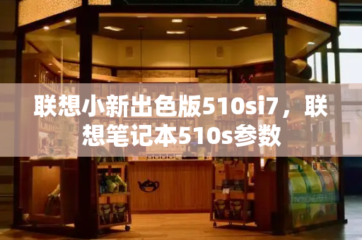 联想小新出色版510si7，联想笔记本510s参数