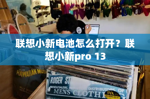 联想小新电池怎么打开？联想小新pro 13