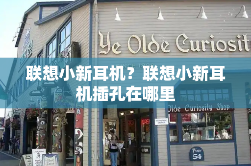 联想小新耳机？联想小新耳机插孔在哪里-第1张图片-星选测评