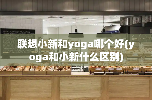 联想小新和yoga哪个好(yoga和小新什么区别)-第1张图片-星选测评
