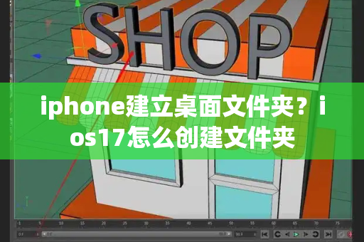 iphone建立桌面文件夹？ios17怎么创建文件夹