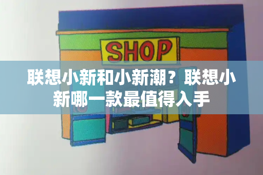 联想小新和小新潮？联想小新哪一款最值得入手