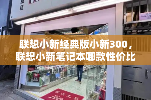 联想小新经典版小新300，联想小新笔记本哪款性价比高