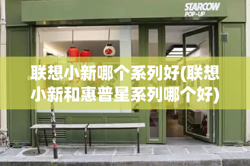 联想小新哪个系列好(联想小新和惠普星系列哪个好)