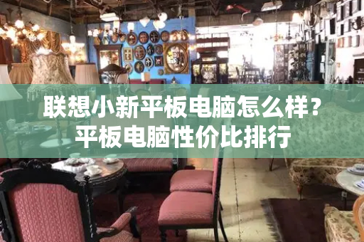 联想小新平板电脑怎么样？平板电脑性价比排行-第1张图片-星选测评