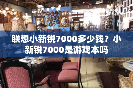 联想小新锐7000多少钱？小新锐7000是游戏本吗-第1张图片-星选测评