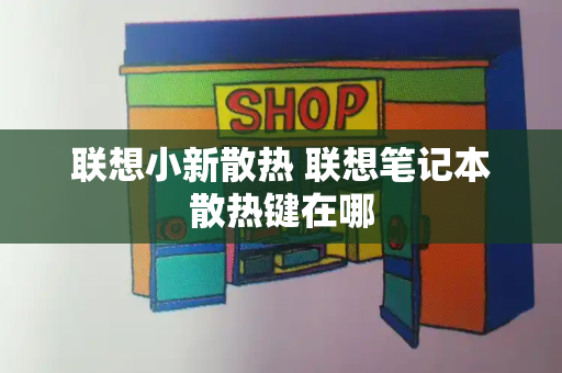 联想小新散热 联想笔记本散热键在哪-第1张图片-星选测评