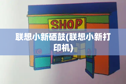 联想小新硒鼓(联想小新打印机)