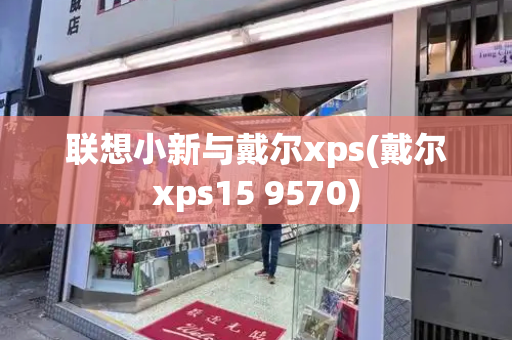 联想小新与戴尔xps(戴尔xps15 9570)-第1张图片-星选测评