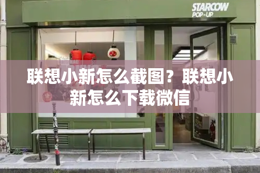 联想小新怎么截图？联想小新怎么下载微信-第1张图片-星选测评
